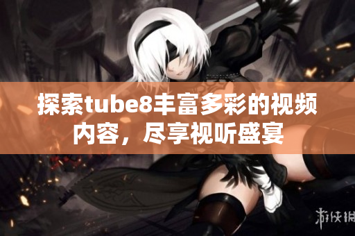 探索tube8丰富多彩的视频内容，尽享视听盛宴
