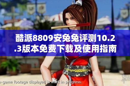 酷派8809安兔兔评测10.2.3版本免费下载及使用指南