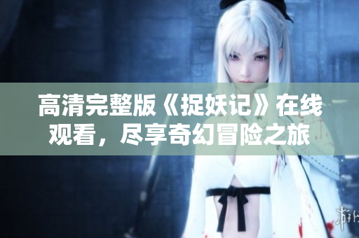 高清完整版《捉妖记》在线观看，尽享奇幻冒险之旅