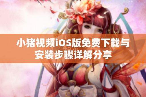 小猪视频iOS版免费下载与安装步骤详解分享