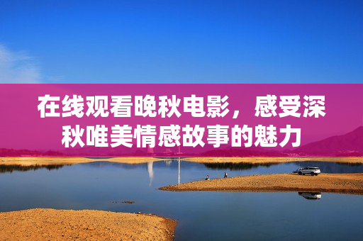 在线观看晚秋电影，感受深秋唯美情感故事的魅力