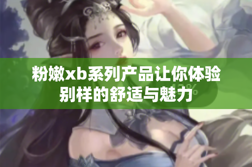 粉嫩xb系列产品让你体验别样的舒适与魅力