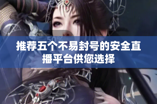 推荐五个不易封号的安全直播平台供您选择