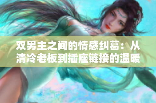 双男主之间的情感纠葛：从清冷老板到插座链接的温暖之旅