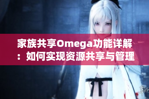 家族共享Omega功能详解：如何实现资源共享与管理