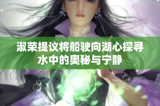 淑荣提议将船驶向湖心探寻水中的奥秘与宁静
