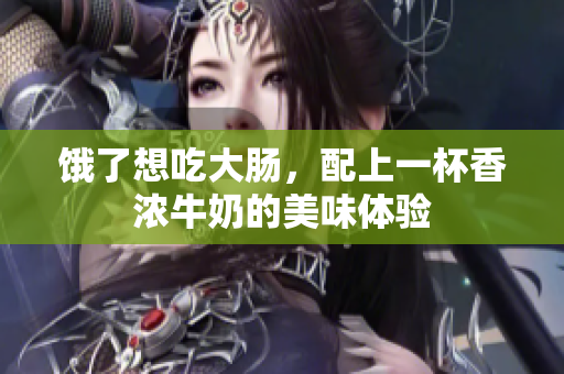 饿了想吃大肠，配上一杯香浓牛奶的美味体验