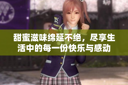 甜蜜滋味绵延不绝，尽享生活中的每一份快乐与感动
