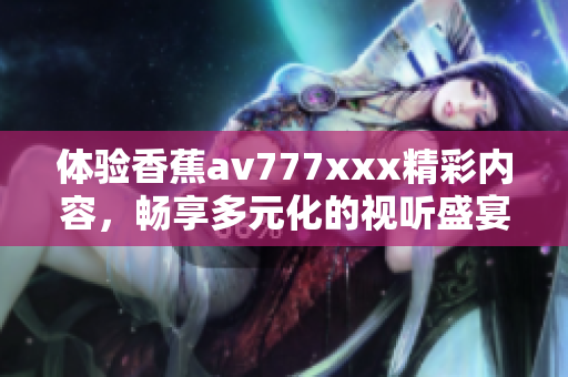 体验香蕉av777xxx精彩内容，畅享多元化的视听盛宴