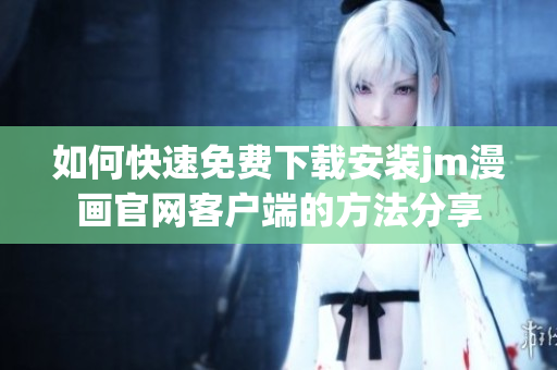 如何快速免费下载安装jm漫画官网客户端的方法分享