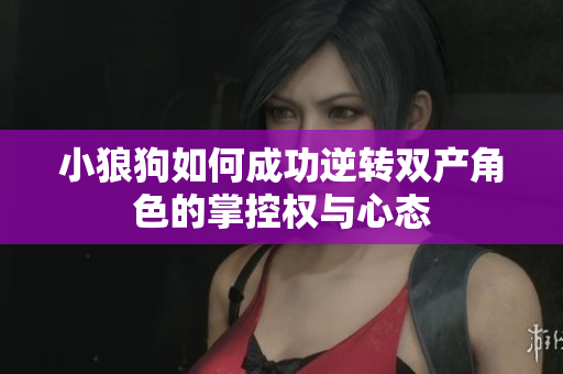 小狼狗如何成功逆转双产角色的掌控权与心态