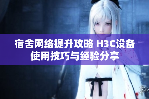 宿舍网络提升攻略 H3C设备使用技巧与经验分享