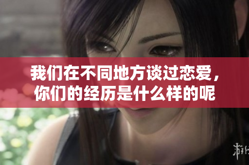 我们在不同地方谈过恋爱，你们的经历是什么样的呢