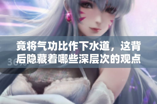 竟将气功比作下水道，这背后隐藏着哪些深层次的观点与思考