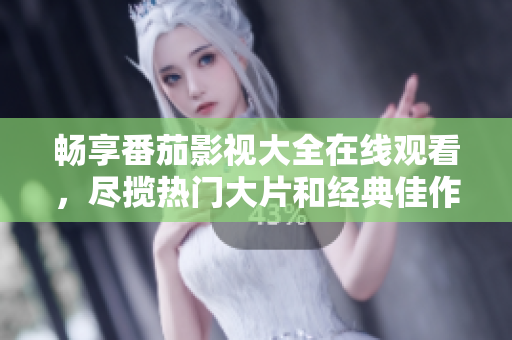 畅享番茄影视大全在线观看，尽揽热门大片和经典佳作