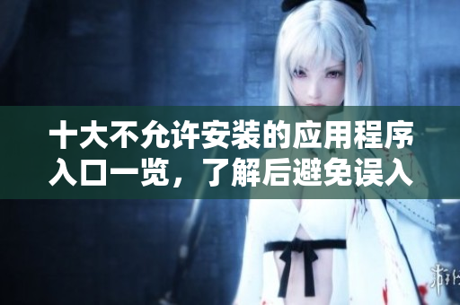 十大不允许安装的应用程序入口一览，了解后避免误入陷阱