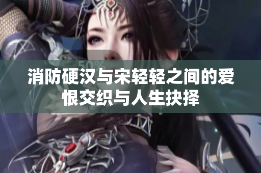 消防硬汉与宋轻轻之间的爱恨交织与人生抉择