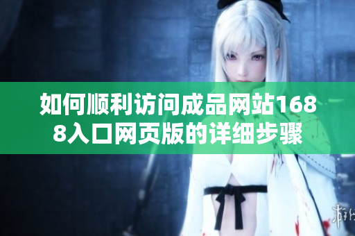 如何顺利访问成品网站1688入口网页版的详细步骤
