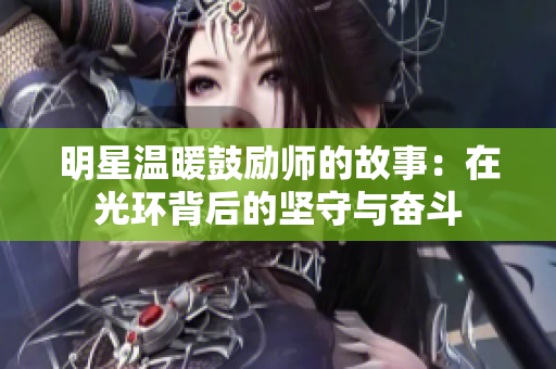 明星温暖鼓励师的故事：在光环背后的坚守与奋斗