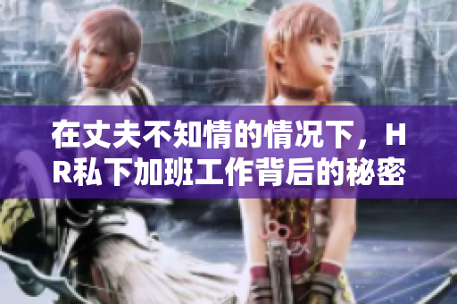 在丈夫不知情的情况下，HR私下加班工作背后的秘密