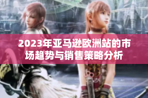 2023年亚马逊欧洲站的市场趋势与销售策略分析