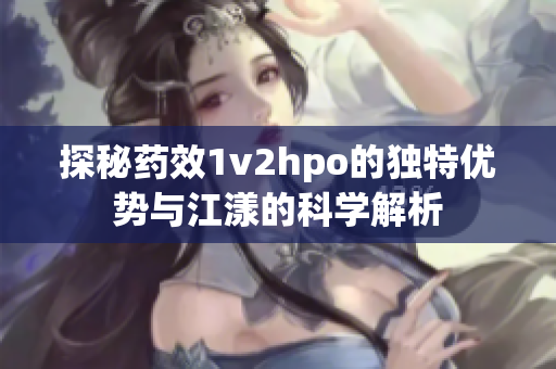 探秘药效1v2hpo的独特优势与江漾的科学解析