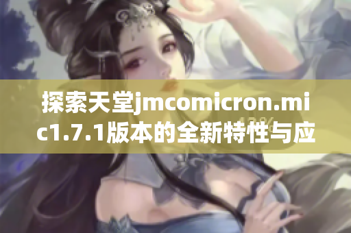 探索天堂jmcomicron.mic1.7.1版本的全新特性与应用诀窍