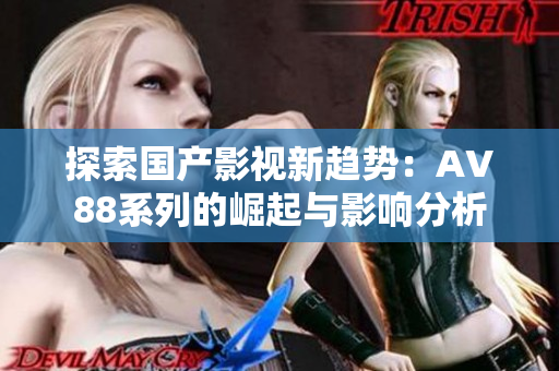 探索国产影视新趋势：AV88系列的崛起与影响分析