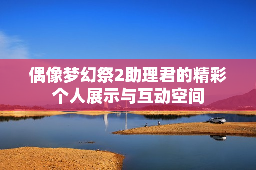 偶像梦幻祭2助理君的精彩个人展示与互动空间