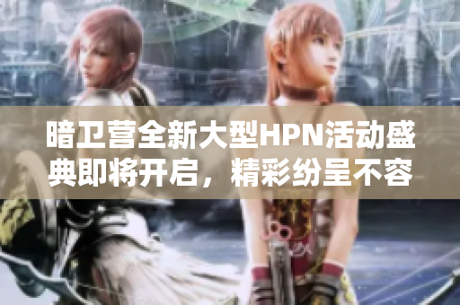 暗卫营全新大型HPN活动盛典即将开启，精彩纷呈不容错过！