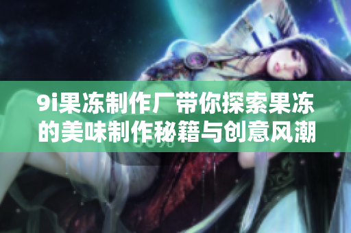 9i果冻制作厂带你探索果冻的美味制作秘籍与创意风潮
