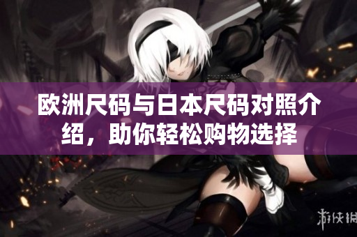 欧洲尺码与日本尺码对照介绍，助你轻松购物选择