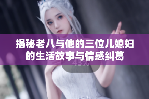 揭秘老八与他的三位儿媳妇的生活故事与情感纠葛