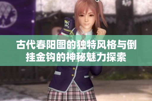 古代春阳图的独特风格与倒挂金钩的神秘魅力探索