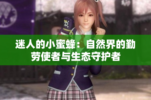 迷人的小蜜蜂：自然界的勤劳使者与生态守护者