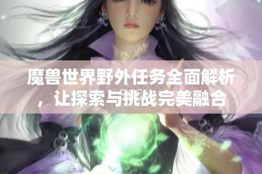 魔兽世界野外任务全面解析，让探索与挑战完美融合