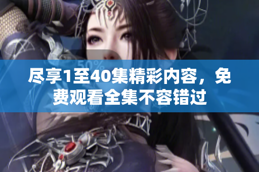 尽享1至40集精彩内容，免费观看全集不容错过