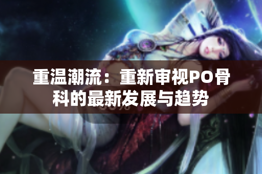 重温潮流：重新审视PO骨科的最新发展与趋势