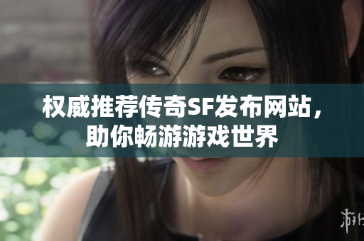 权威推荐传奇SF发布网站，助你畅游游戏世界
