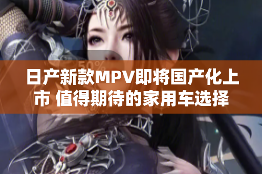 日产新款MPV即将国产化上市 值得期待的家用车选择
