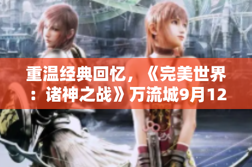 重温经典回忆，《完美世界：诸神之战》万流城9月12日盛大启航