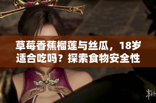 草莓香蕉榴莲与丝瓜，18岁适合吃吗？探索食物安全性