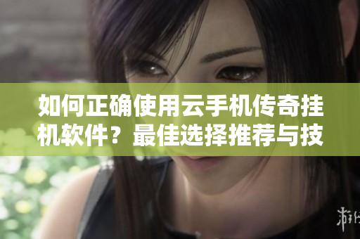 如何正确使用云手机传奇挂机软件？最佳选择推荐与技巧解析