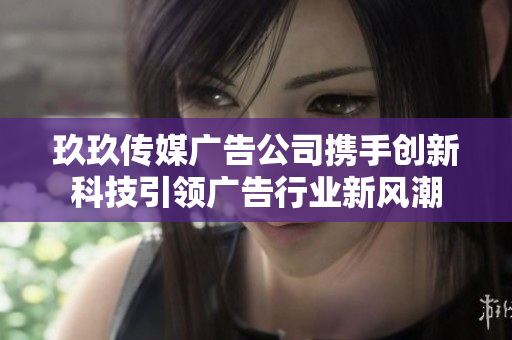 玖玖传媒广告公司携手创新科技引领广告行业新风潮