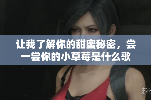 让我了解你的甜蜜秘密，尝一尝你的小草莓是什么歌