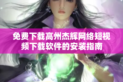 免费下载高州杰辉网络短视频下载软件的安装指南