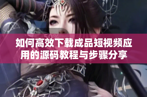 如何高效下载成品短视频应用的源码教程与步骤分享