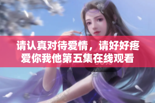 请认真对待爱情，请好好疼爱你我他第五集在线观看
