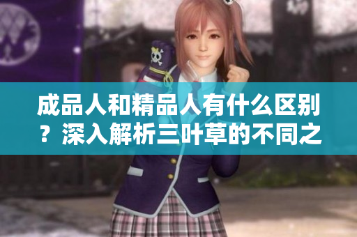 成品人和精品人有什么区别？深入解析三叶草的不同之处