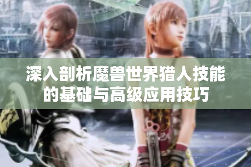 深入剖析魔兽世界猎人技能的基础与高级应用技巧